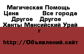 Магическая Помощь › Цена ­ 1 000 - Все города Другое » Другое   . Ханты-Мансийский,Урай г.